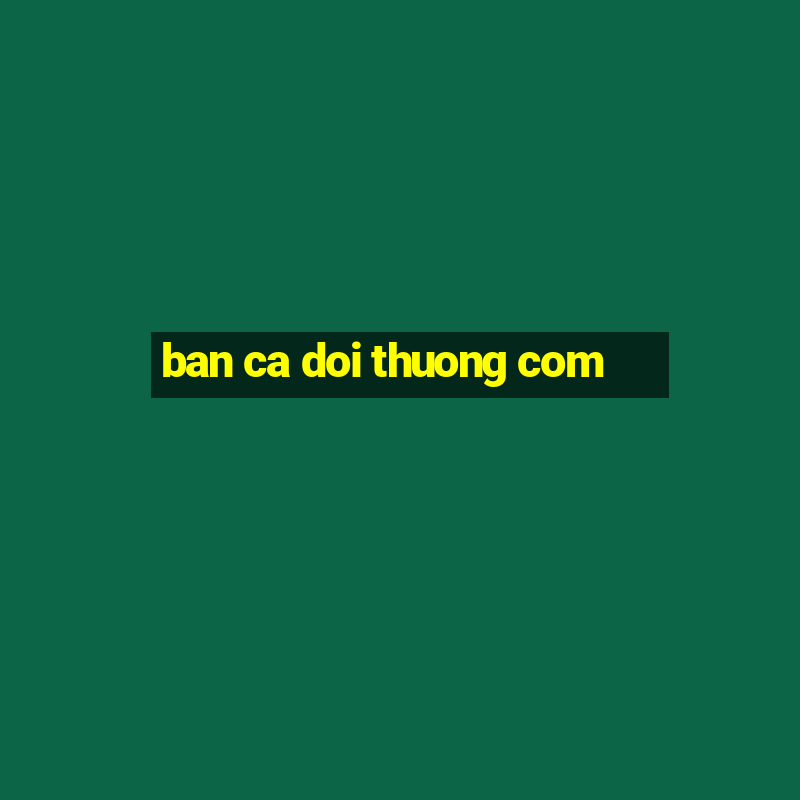 ban ca doi thuong com