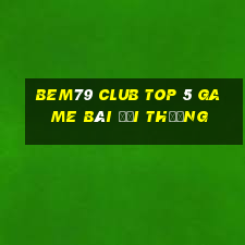 Bem79 Club Top 5 Game Bài Đổi Thưởng