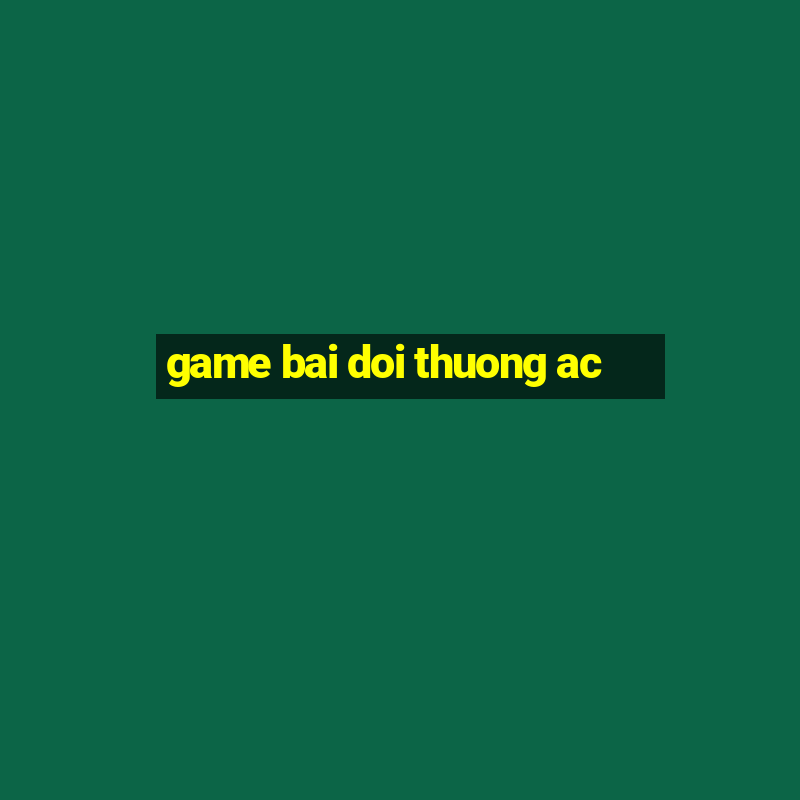 game bai doi thuong ac