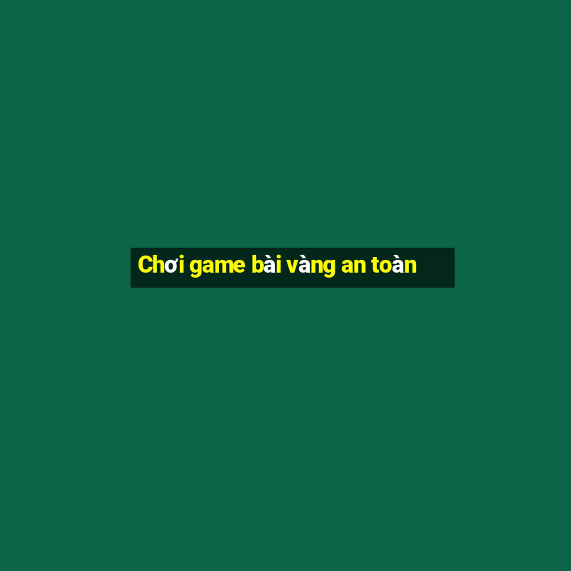 Chơi game bài vàng an toàn