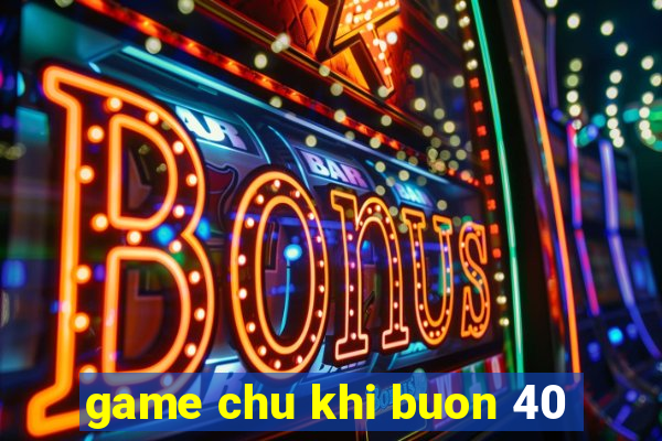 game chu khi buon 40