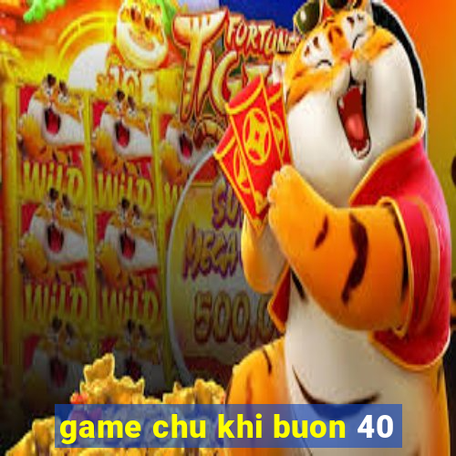 game chu khi buon 40