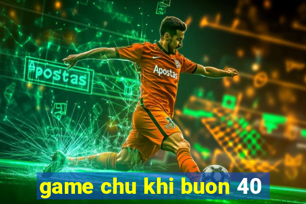 game chu khi buon 40