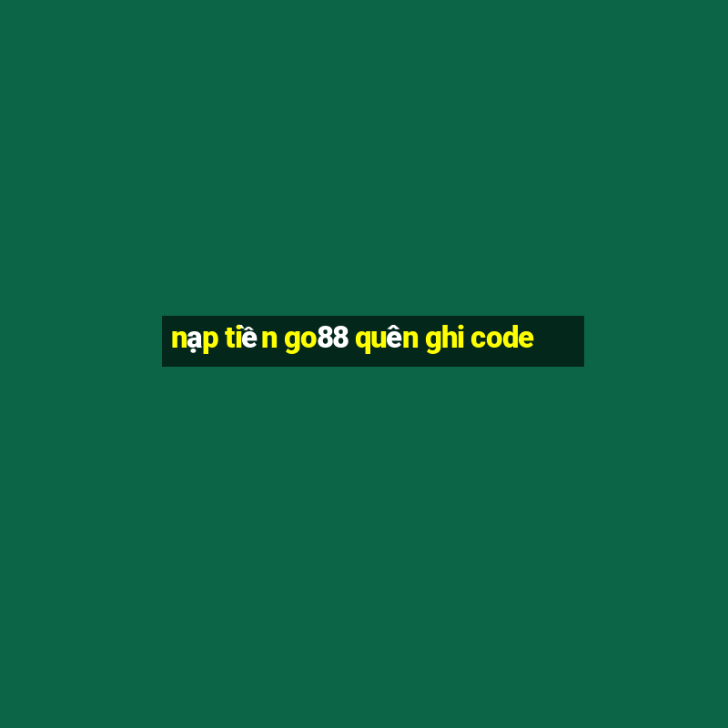 nạp tiền go88 quên ghi code