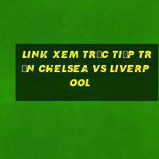 link xem trực tiếp trận chelsea vs liverpool