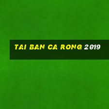 tai ban ca rong 2019