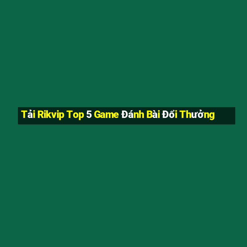 Tải Rikvip Top 5 Game Đánh Bài Đổi Thưởng