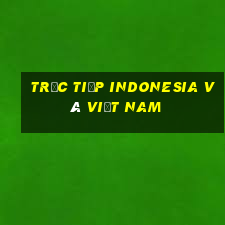 trực tiếp indonesia và việt nam