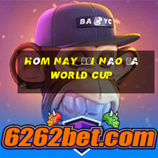 hôm nay đội nào đá world cup