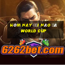 hôm nay đội nào đá world cup