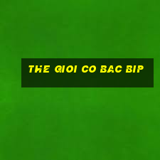 the gioi co bac bip