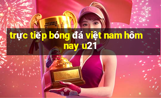 trực tiếp bóng đá việt nam hôm nay u21