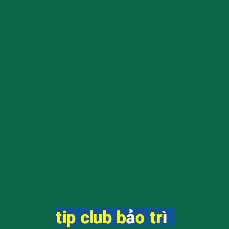 tip club bảo trì