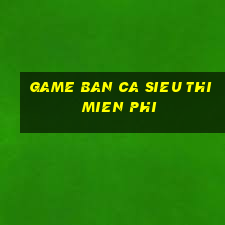 game ban ca sieu thi mien phi