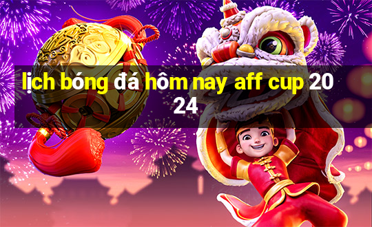 lịch bóng đá hôm nay aff cup 2024