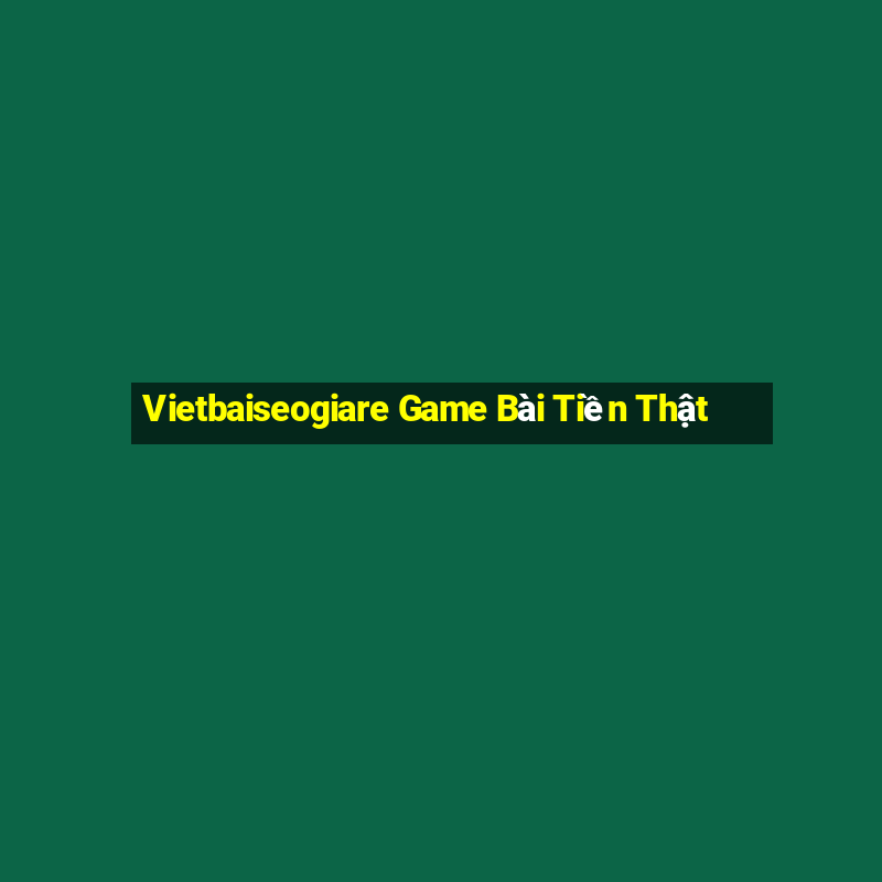 Vietbaiseogiare Game Bài Tiền Thật