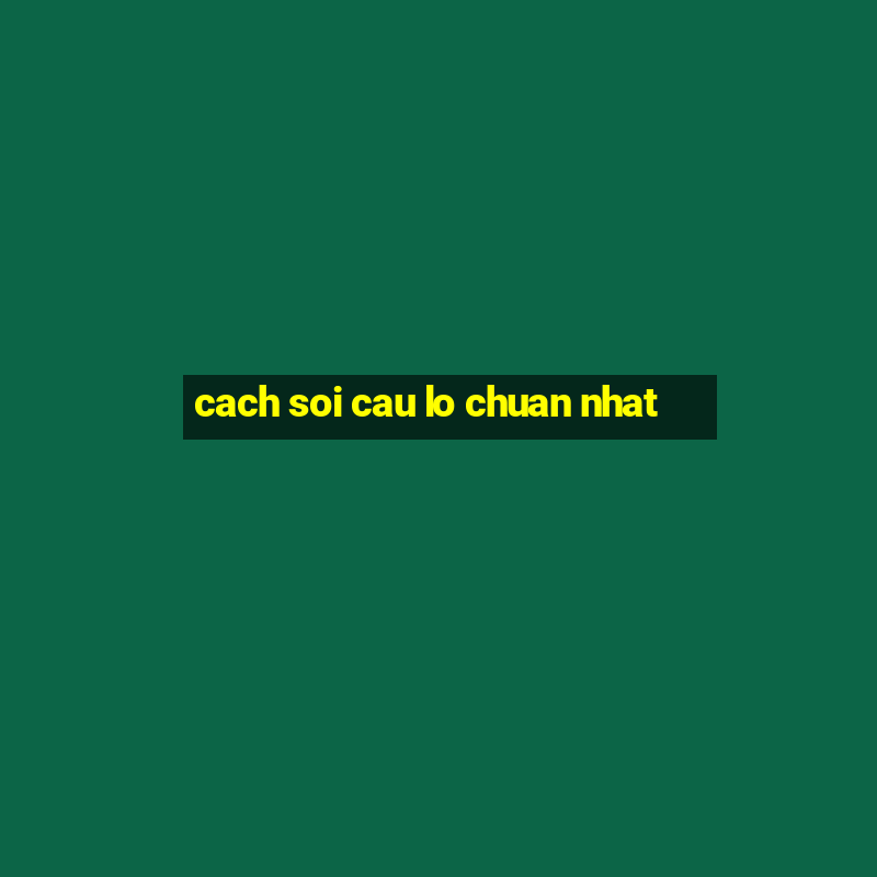 cach soi cau lo chuan nhat