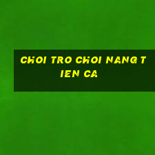 choi tro choi nang tien ca