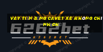 vay tiền bằng cavet xe không chính chủ