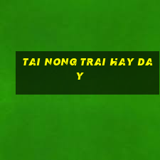 tai nong trai hay day