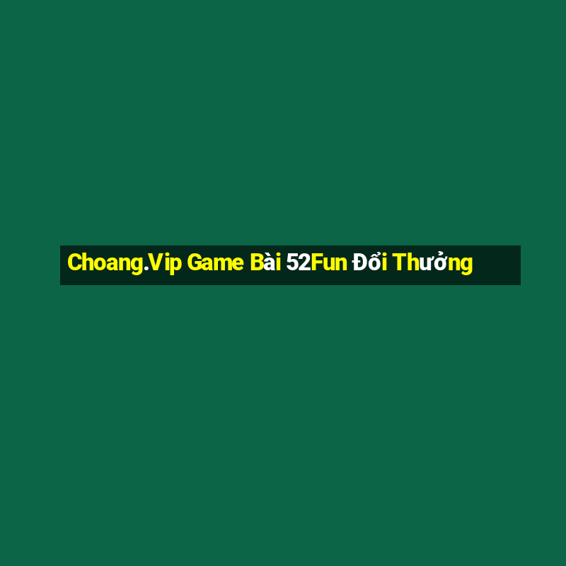 Choang.Vip Game Bài 52Fun Đổi Thưởng