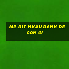 me dit nhau danh de con gi