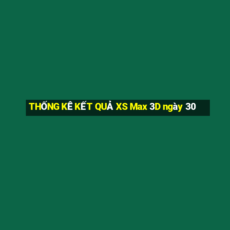 THỐNG KÊ KẾT QUẢ XS Max 3D ngày 30