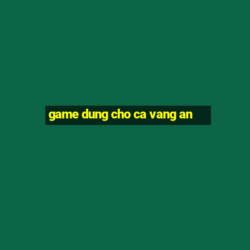 game dung cho ca vang an