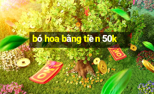 bó hoa bằng tiền 50k