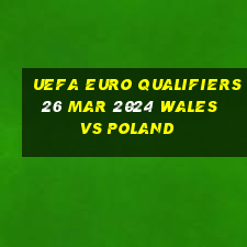 uefa euro qualifiers 26 mar 2024 wales vs poland