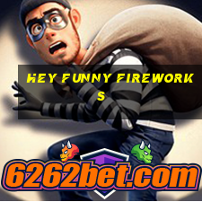 hey funny fireworks