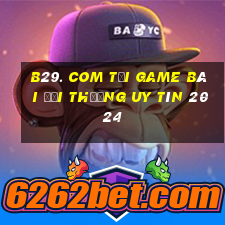 B29. Com Tải Game Bài Đổi Thưởng Uy Tín 2024