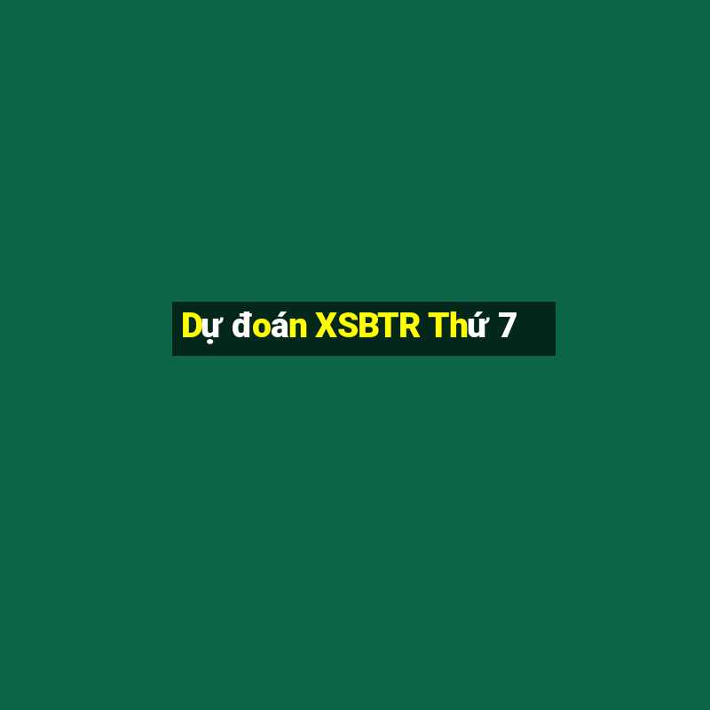 Dự đoán XSBTR Thứ 7