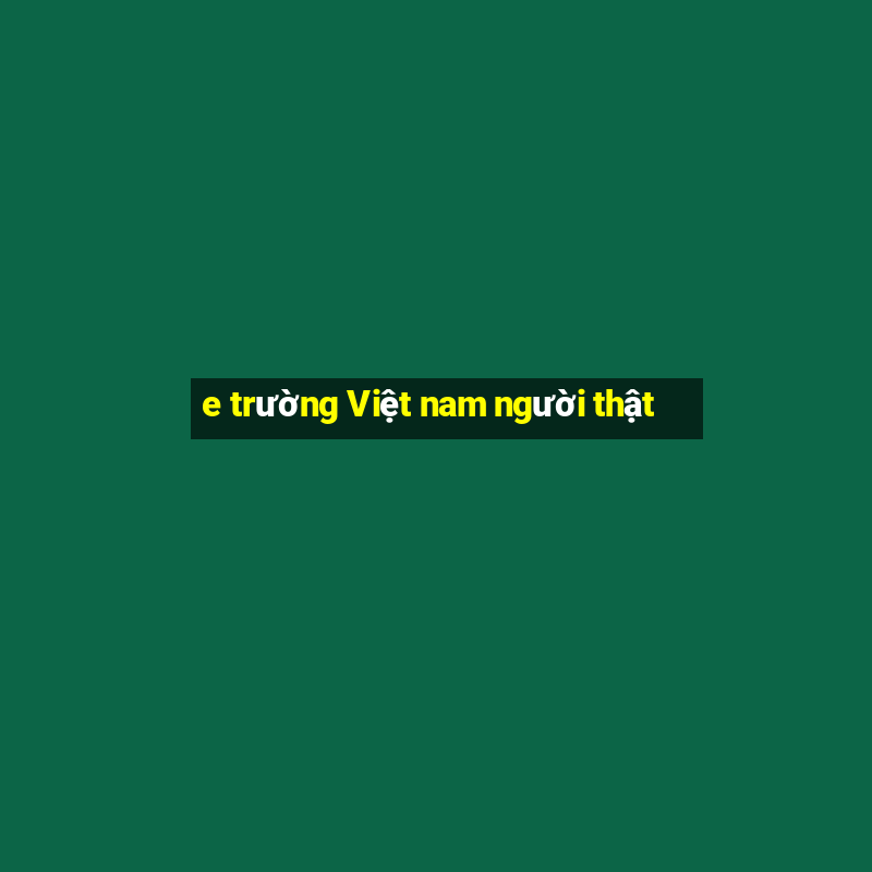 e trường Việt nam người thật