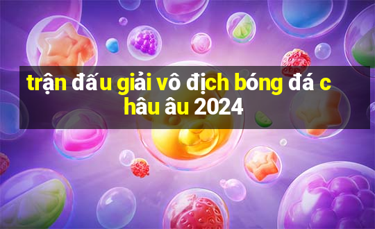 trận đấu giải vô địch bóng đá châu âu 2024