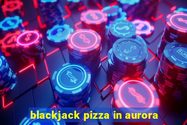 blackjack pizza in aurora