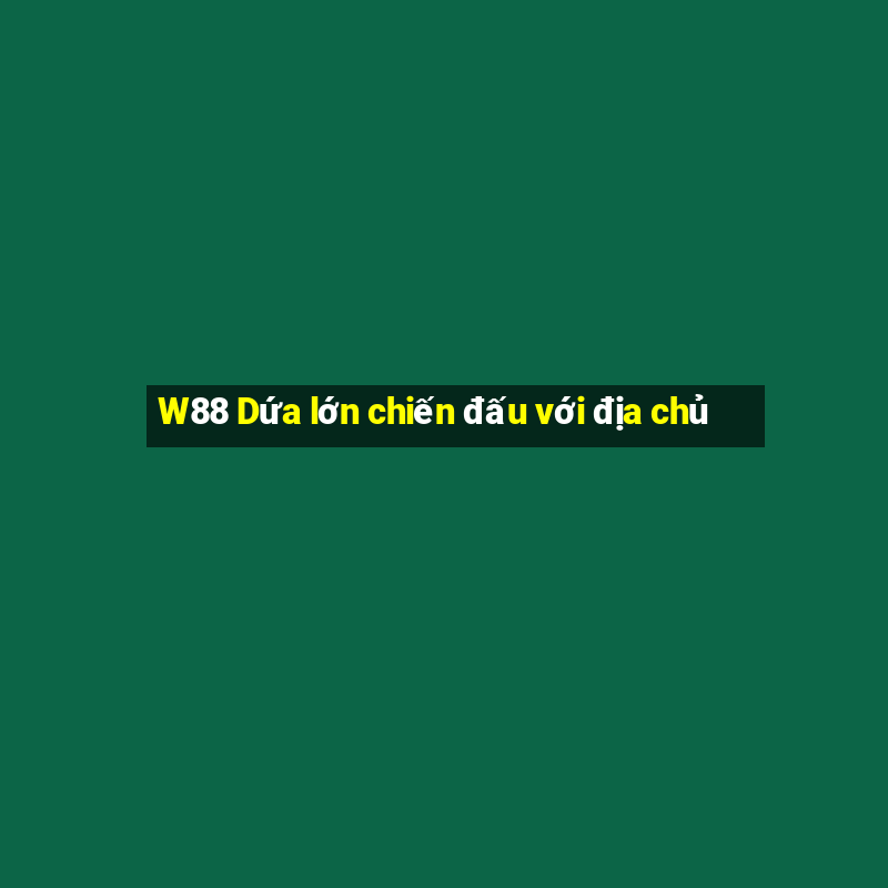 W88 Dứa lớn chiến đấu với địa chủ