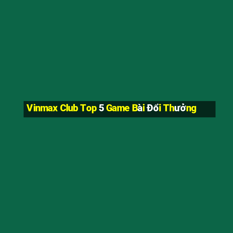 Vinmax Club Top 5 Game Bài Đổi Thưởng