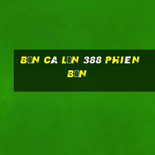 bắn cá lớn 388 Phiên bản