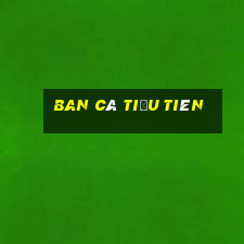 ban ca tieu tien