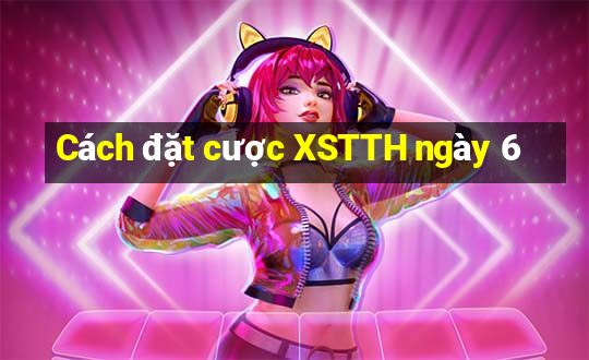 Cách đặt cược XSTTH ngày 6