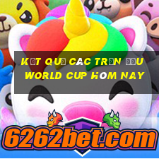 kết quả các trận đấu world cup hôm nay