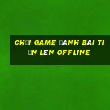 chơi game đánh bài tiến lên offline