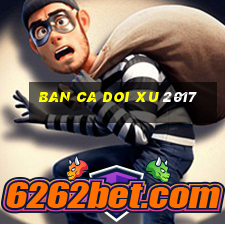 ban ca doi xu 2017