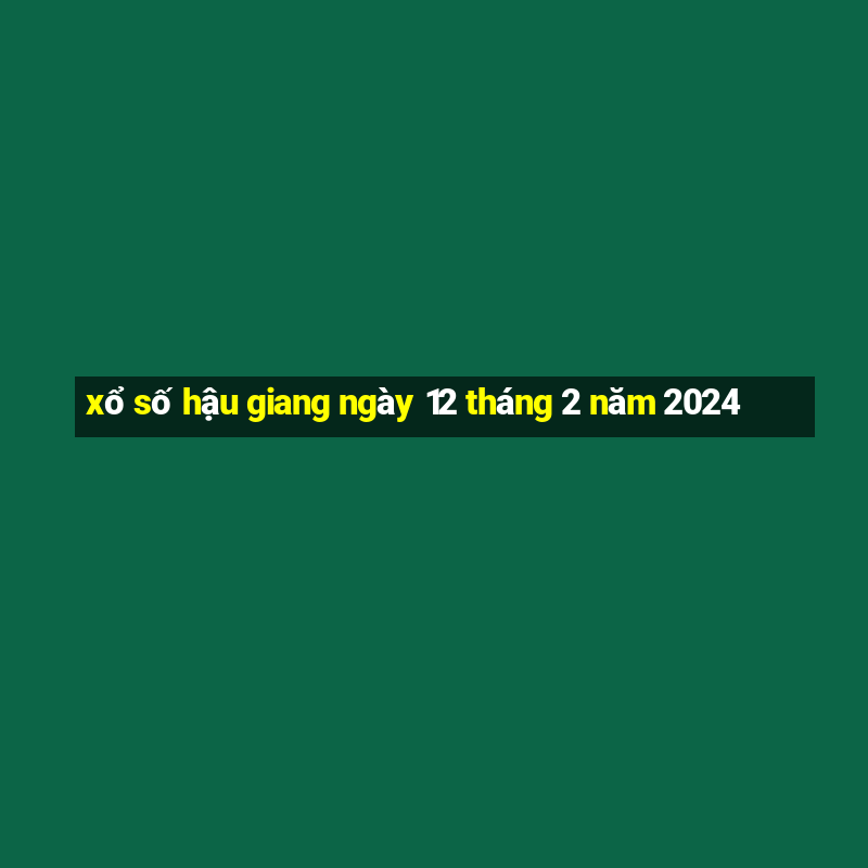 xổ số hậu giang ngày 12 tháng 2 năm 2024