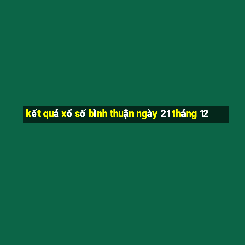 kết quả xổ số bình thuận ngày 21 tháng 12