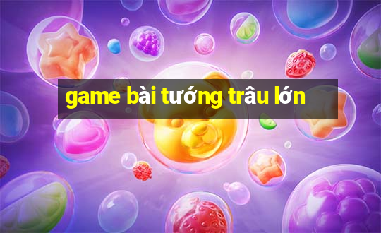 game bài tướng trâu lớn