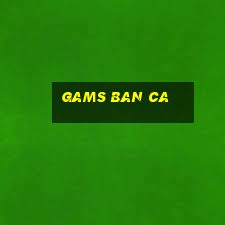 gams ban ca