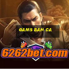 gams ban ca