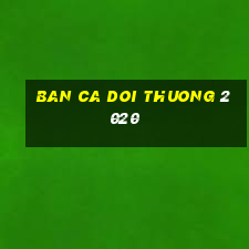 ban ca doi thuong 2020